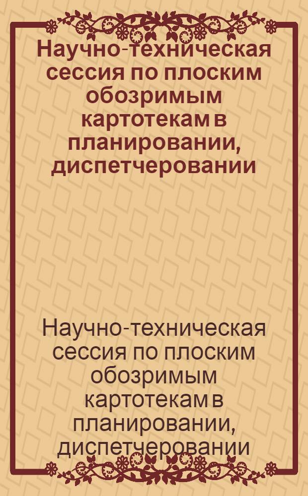 Научно-техническая сессия по плоским обозримым картотекам в планировании, диспетчеровании, учете и подготовке производства : Тезисы докладов и проект резолюции