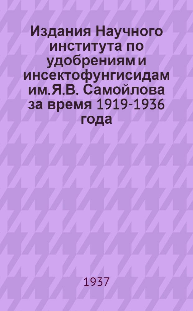 Издания Научного института по удобрениям и инсектофунгисидам им. Я.В. Самойлова за время 1919-1936 года : Каталог