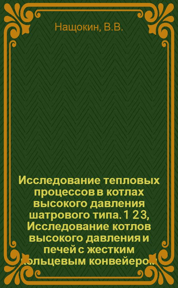 Исследование тепловых процессов в котлах высокого давления шатрового типа. 1 2 3, Исследование котлов высокого давления и печей с жестким кольцевым конвейером. Испытание конвейерной печи системы "Беккер-Перкинса". Испытание канальной печи системы "Питерсена" : С 50 рис. и черт
