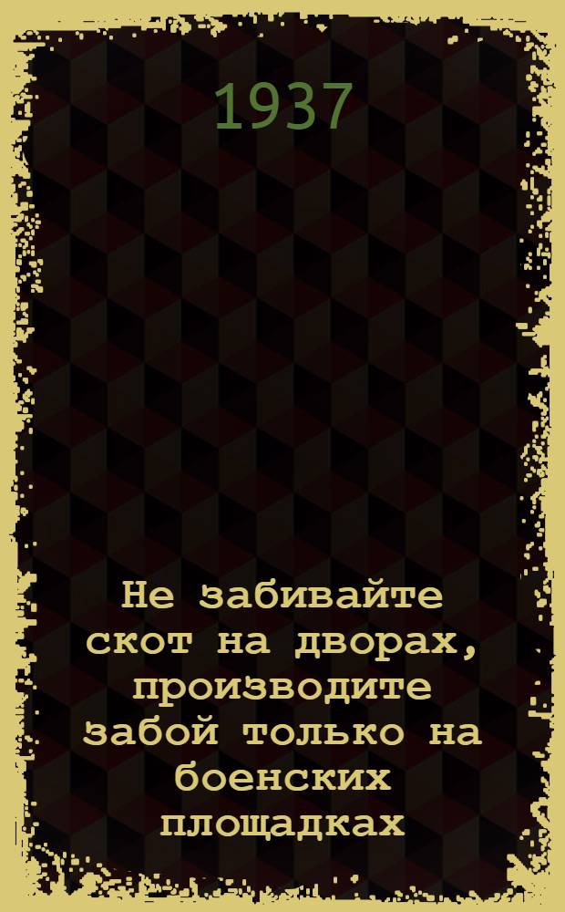 Не забивайте скот на дворах, производите забой только на боенских площадках : Иллюстрированная памятка