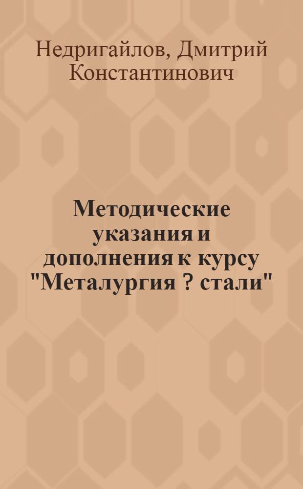 Методические указания и дополнения к курсу "Металургия [?] стали" : (Для студентов всех специальностей, кроме специальности "Производство стали")