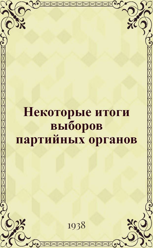 Некоторые итоги выборов партийных органов : По материалам Отд. руководящих парторганов ЦК ВКП(б)