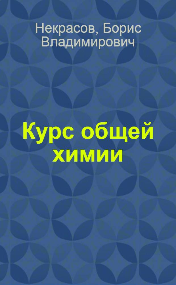 Курс общей химии : Всесоюз. ком. по делам высшей школы при СНК СССР допущено в качестве учебника для хим. специальностей высших учеб. заведений. I-II