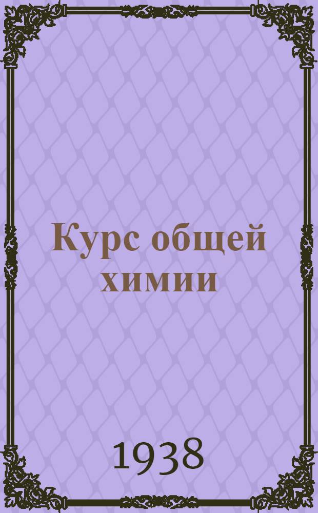 Курс общей химии : Всесоюз. ком. по делам высшей школы при СНК СССР допущено в качестве учебника для хим. специальностей высших учеб. заведений. I-II. 2
