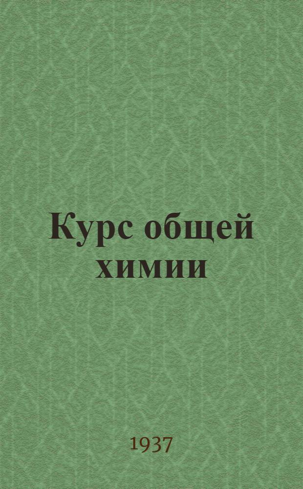 Курс общей химии : Всесоюз. ком. по делам высшей школы при СНК СССР допущено в качестве учебника для хим. специальностей высш. учеб. заведений. 2