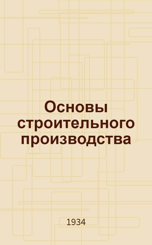 Основы строительного производства : Курс лекция, читанных на Строительном отделе Укр. промакадемии им. тов. Сталина. Т. 1-. Т. 1 : Строительные работы: землянные, каменные, бетонные, железобетонные