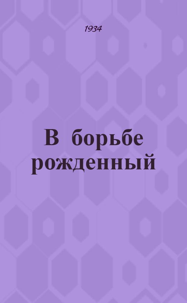 В борьбе рожденный : Очерки по материалам старых большевиков
