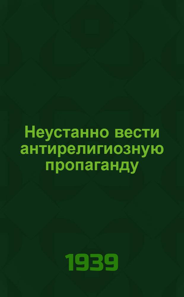 Неустанно вести антирелигиозную пропаганду : Мат-лы в помощь агитатору и пропагандисту