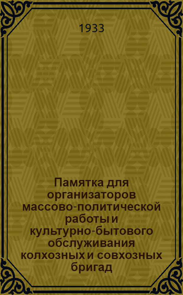 Памятка для организаторов массово-политической работы и культурно-бытового обслуживания колхозных и совхозных бригад, направляемых профсоюзными и шефскими организациями на уборочную и хлебозаготовительную кампанию 1933 года
