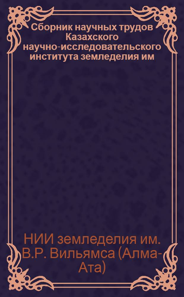 Сборник научных трудов Казахского научно-исследовательского института земледелия им. В.Р. Вильямса