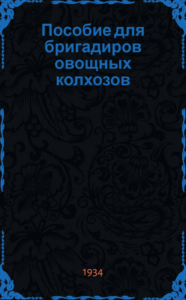 Пособие для бригадиров овощных колхозов : Орг-ция труда. Овощеводство защищенного грунта. Овощеводство открытого грунта. Хранение и первичная переработка овощей : Рекомендуется в качестве учеб. пособия для район. колхоз. школ