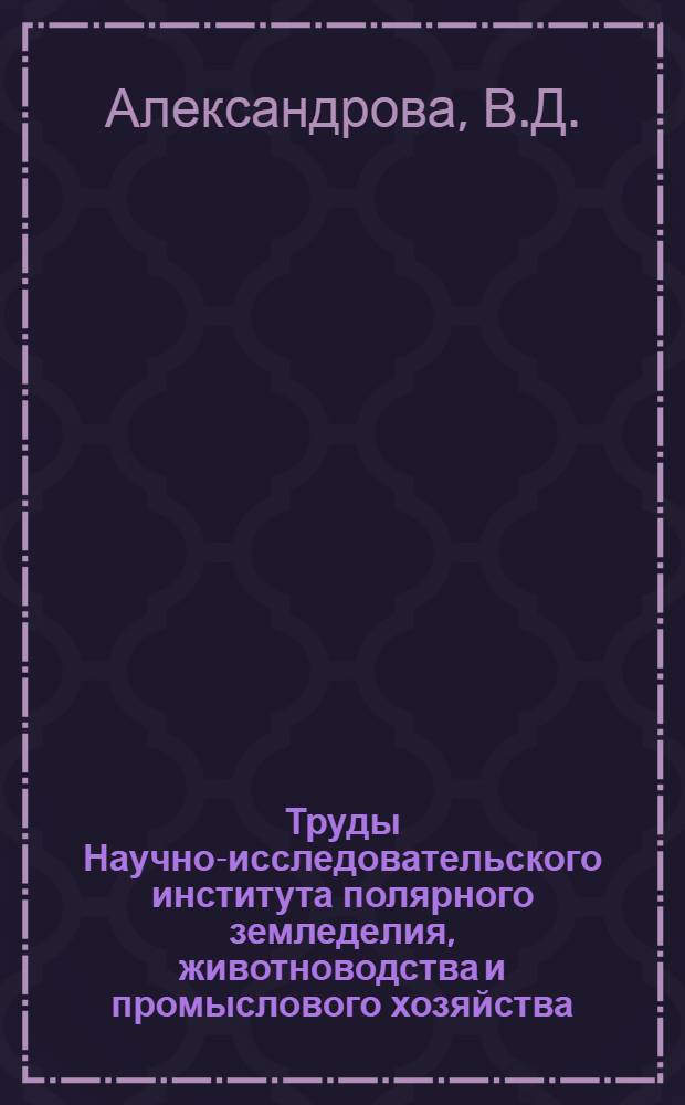Труды Научно-исследовательского института полярного земледелия, животноводства и промыслового хозяйства : Серия "Оленеводство". Вып. 1-. Вып. 11 : Кормовая характеристика растений Крайнего Севера