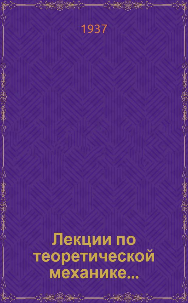 Лекции по теоретической механике .. : Ком-том по высш. техн. образ. при ЦИК СССР допущено в качестве учеб. пособия к переизд. в 1936 г. Ч. 1-. Ч. 1