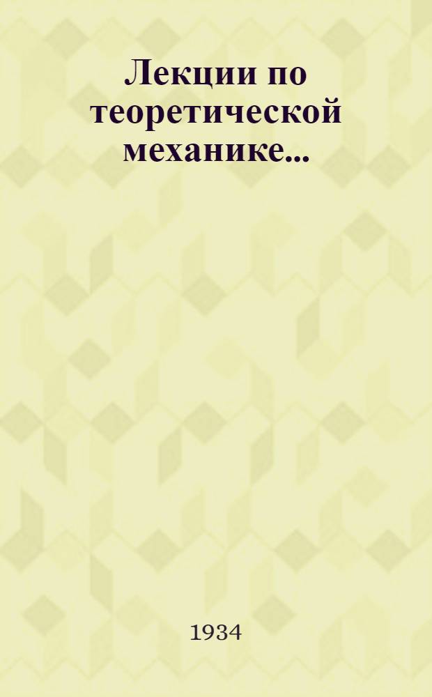 Лекции по теоретической механике .. : Допущено в качестве учеб. пособия к переизд. в 1934 г. Ком-том по высш. техн. образ. при ЦИК СССР. Ч. 2 : Динамика