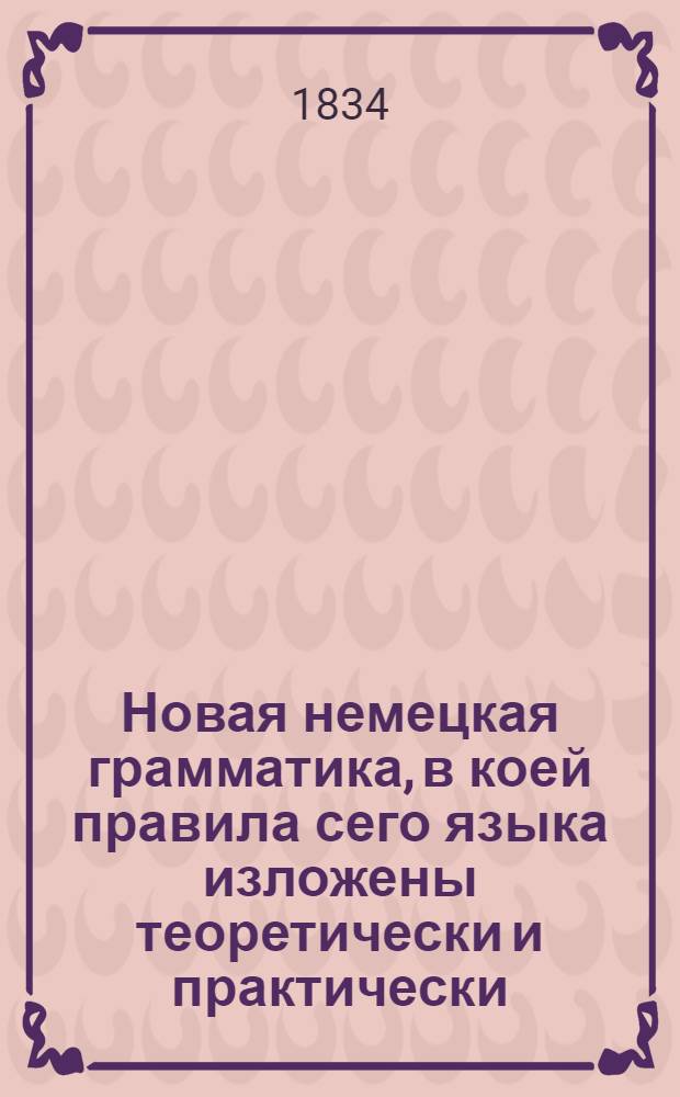 Новая немецкая грамматика, в коей правила сего языка изложены теоретически и практически
