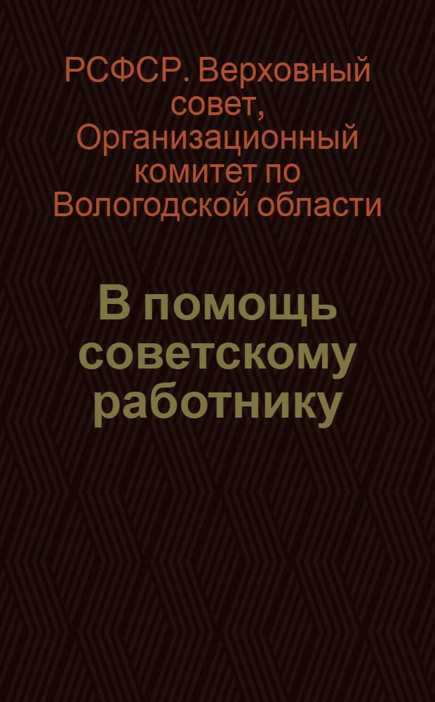 В помощь советскому работнику : Для пред. секретарей, инструкторов, руководителей секций, депутатских групп, членов Исполкомов, Советов и сов. актива
