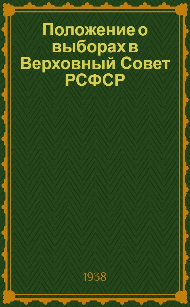 Положение о выборах в Верховный Совет РСФСР : Утв. IV сессией ВЦИК XVI созыва 16 февр. 1938 г