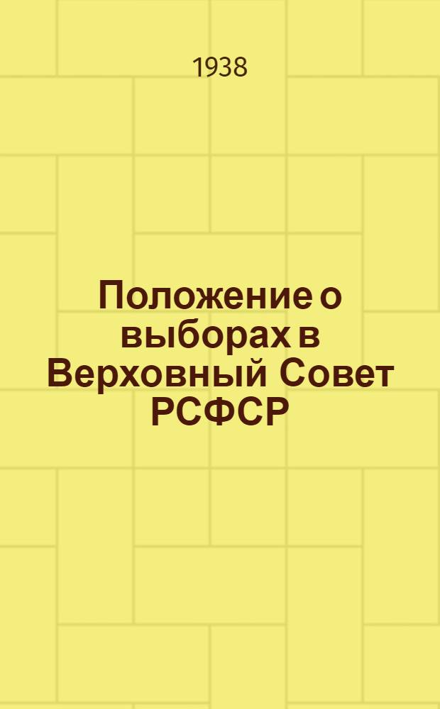 Положение о выборах в Верховный Совет РСФСР : Утв. IV сессией ВЦИК XVI созыва 16 февр. 1938 г