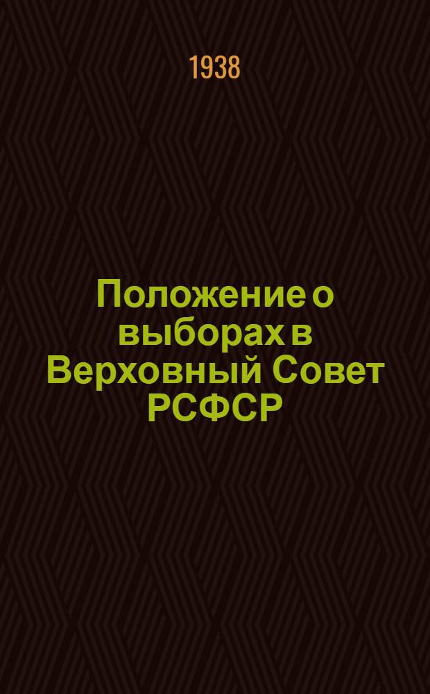 Положение о выборах в Верховный Совет РСФСР : Утв. IV сессией ВЦИК XVI созыва 16 февр. 1938 г
