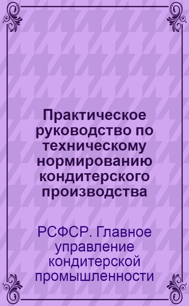 Практическое руководство по техническому нормированию кондитерского производства : Ч. 1 -