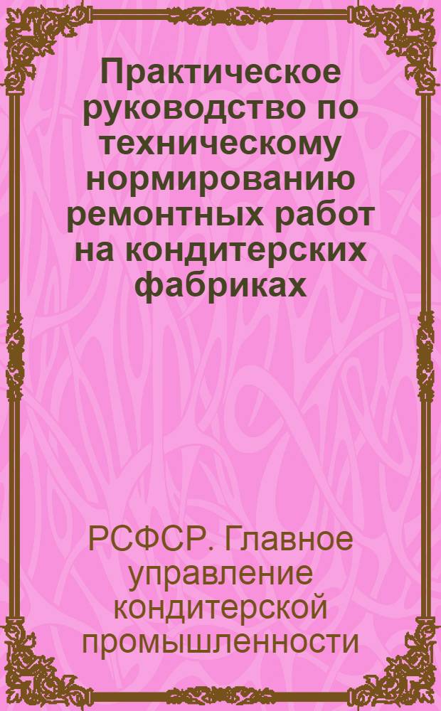 Практическое руководство по техническому нормированию ремонтных работ на кондитерских фабриках : Ч. 1 -
