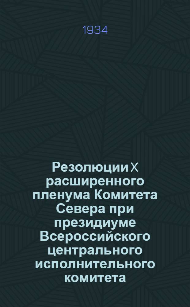 Резолюции X расширенного пленума Комитета Севера при президиуме Всероссийского центрального исполнительного комитета (17 26 апр. 1934 г.)