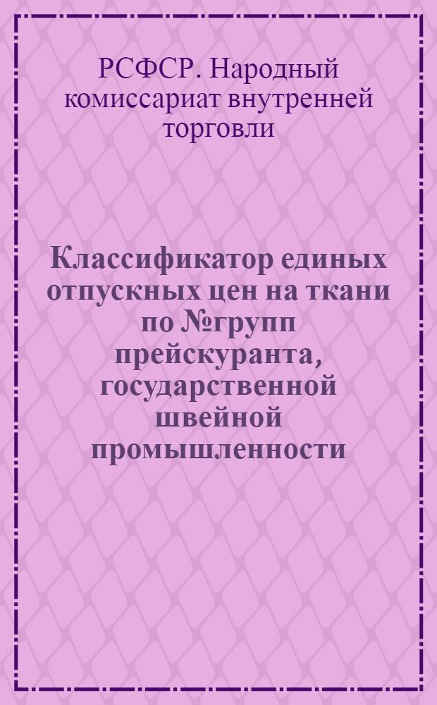 Классификатор единых отпускных цен на ткани по № групп прейскуранта, государственной швейной промышленности (вводимые с 1-го июля 1937 года)