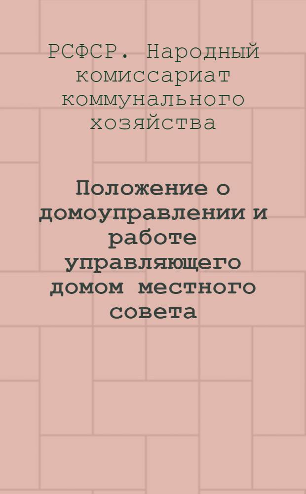Положение о домоуправлении и работе управляющего домом местного совета : (Издается в соответствии с постановлением ЦИК и СНК Союза ССР от 17 окт. 1937 г. "О сохранении жилищного фонда и улучшении жилищного хозяйства в городах")