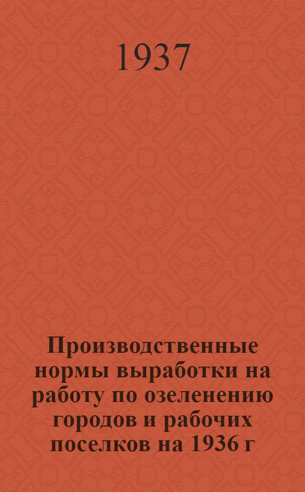 [Производственные нормы выработки на работу по озеленению городов и рабочих поселков на 1936 г.] : Изменения и дополнения ... на 1937 г