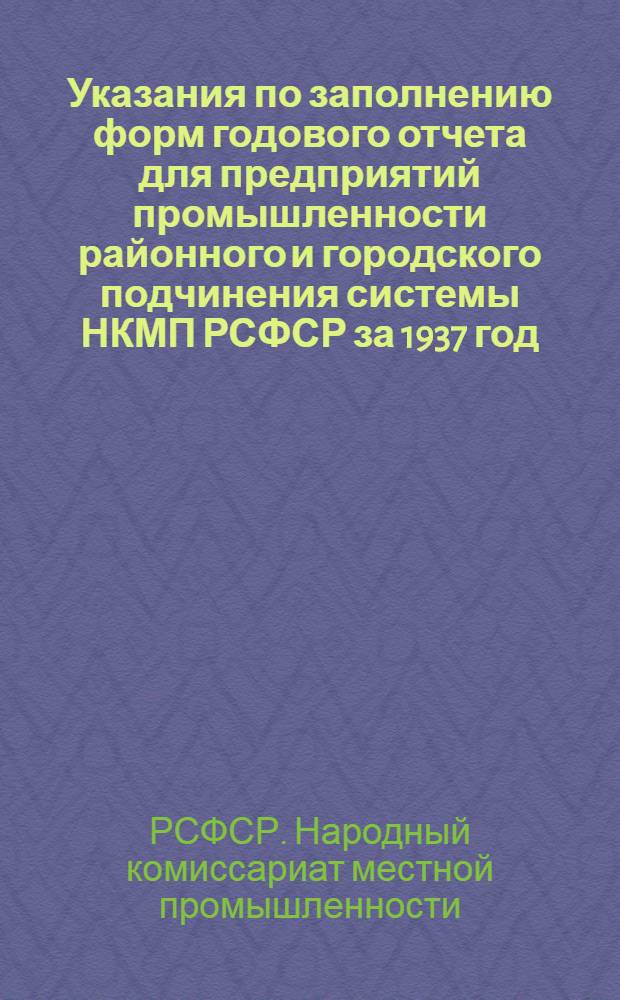 Указания по заполнению форм годового отчета для предприятий промышленности районного и городского подчинения системы НКМП РСФСР за 1937 год : (По основной деятельности)