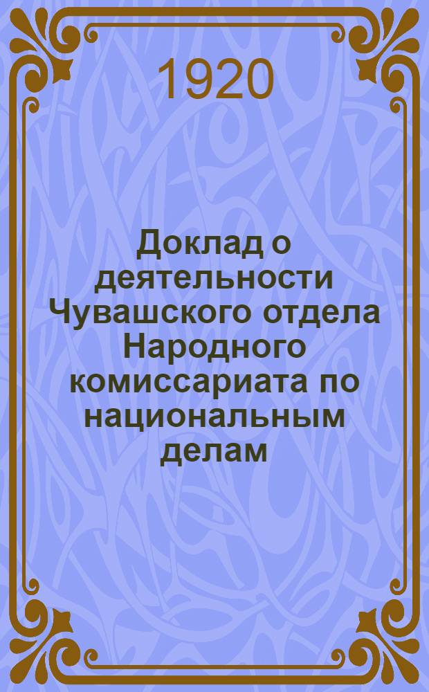 Доклад о деятельности Чувашского отдела Народного комиссариата по национальным делам : К 1-му Всероссийскому съезду чувашских коммунистических секций и ячеек и активных работников чуваш коммунистов
