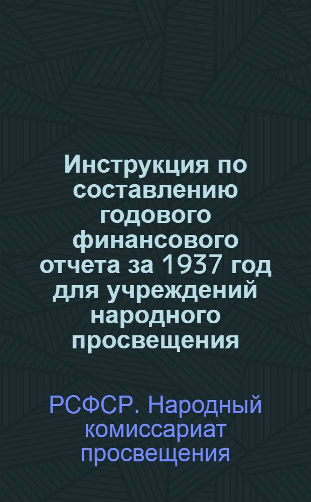 Инструкция по составлению годового финансового отчета за 1937 год для учреждений народного просвещения (школы, детские дома, детские сады, библиотеки, педагогические училища и др.), состоящих на местном бюджете и обладающих правом самостоятельных распорядителей кредитов
