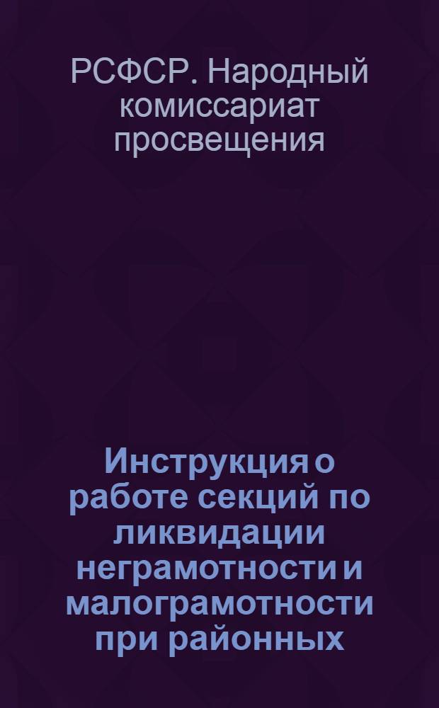 Инструкция о работе секций по ликвидации неграмотности и малограмотности при районных (в городах) и сельских советах : (Утв. 16 февр. 1934 г.)
