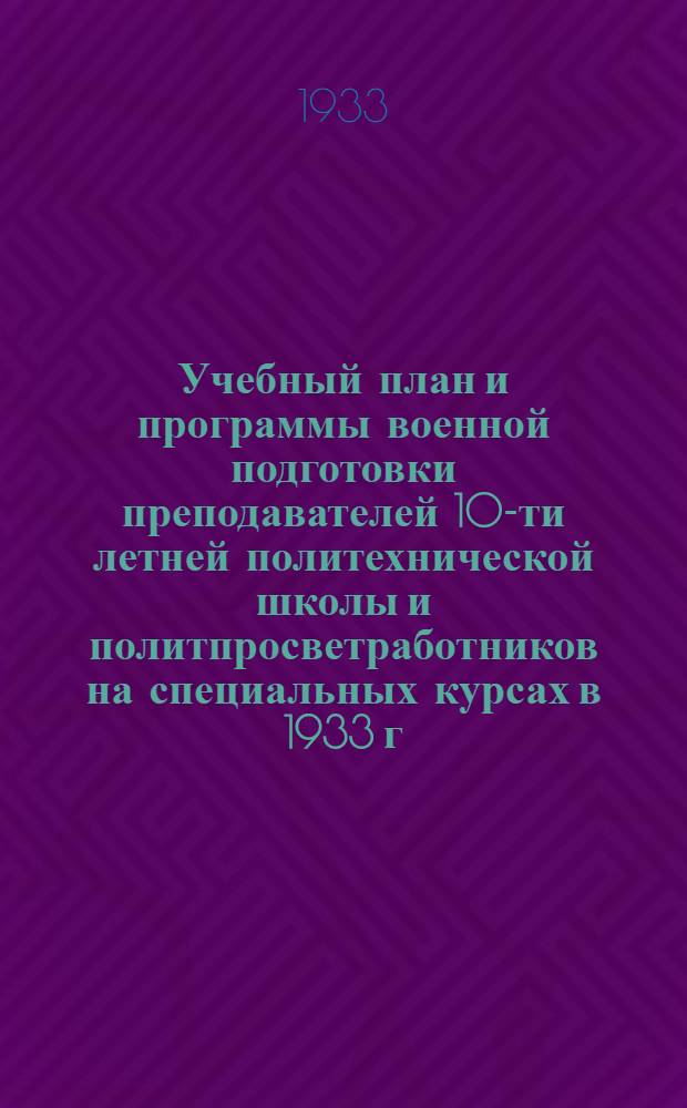 Учебный план и программы военной подготовки преподавателей 10-ти летней политехнической школы и политпросветработников на специальных курсах в 1933 г.