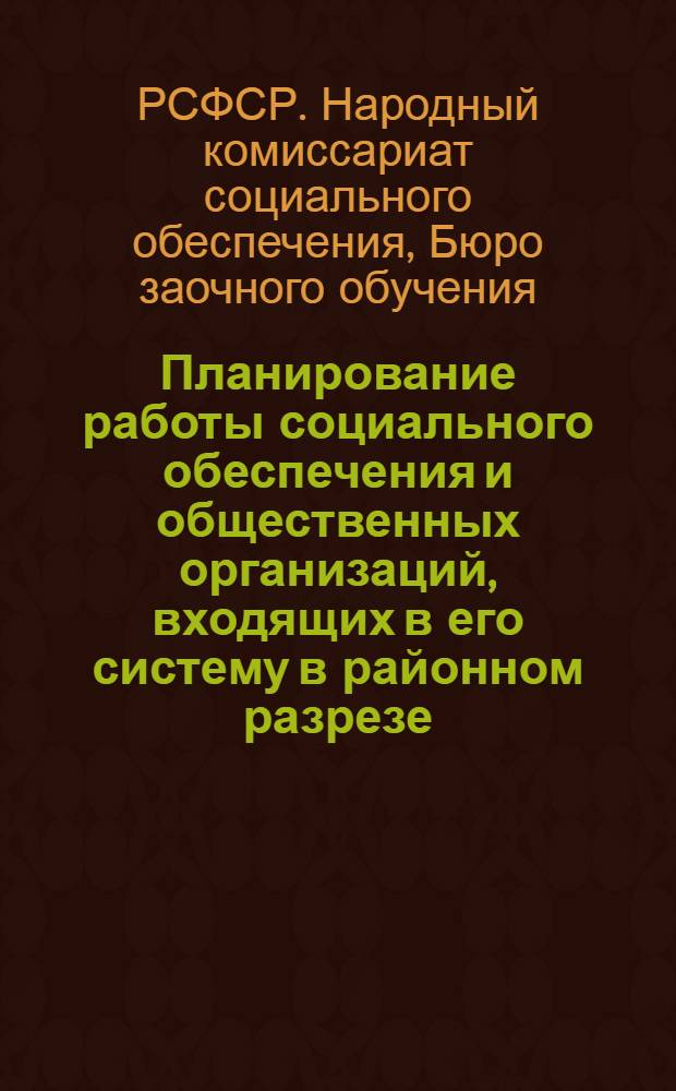 Планирование работы социального обеспечения и общественных организаций, входящих в его систему в районном разрезе ... : Лекции Заоч. курсов переподготовки актива и работников органов соц. обеспечения и их обществ. орг-ций. Вып. I-