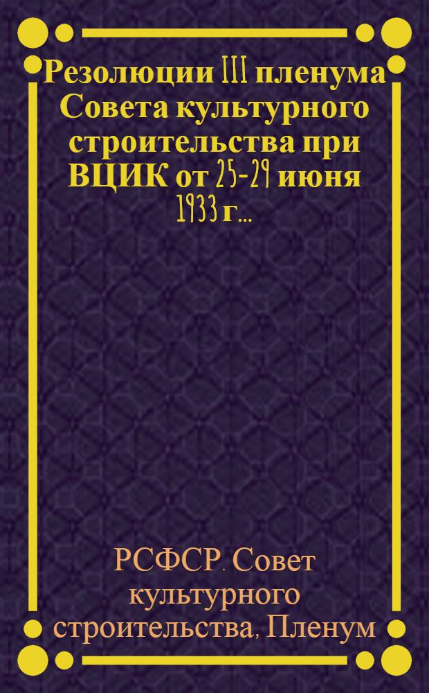 Резолюции III пленума Совета культурного строительства при ВЦИК от 25-29 июня 1933 г. ...
