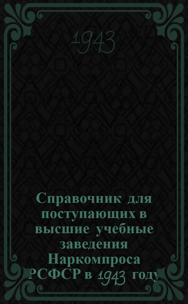 Справочник для поступающих в высшие учебные заведения Наркомпроса РСФСР в 1943 году : Правила приема, программы приемных испытаний, список и адреса высших учеб. заведений, в которые производится прием в 1943 г