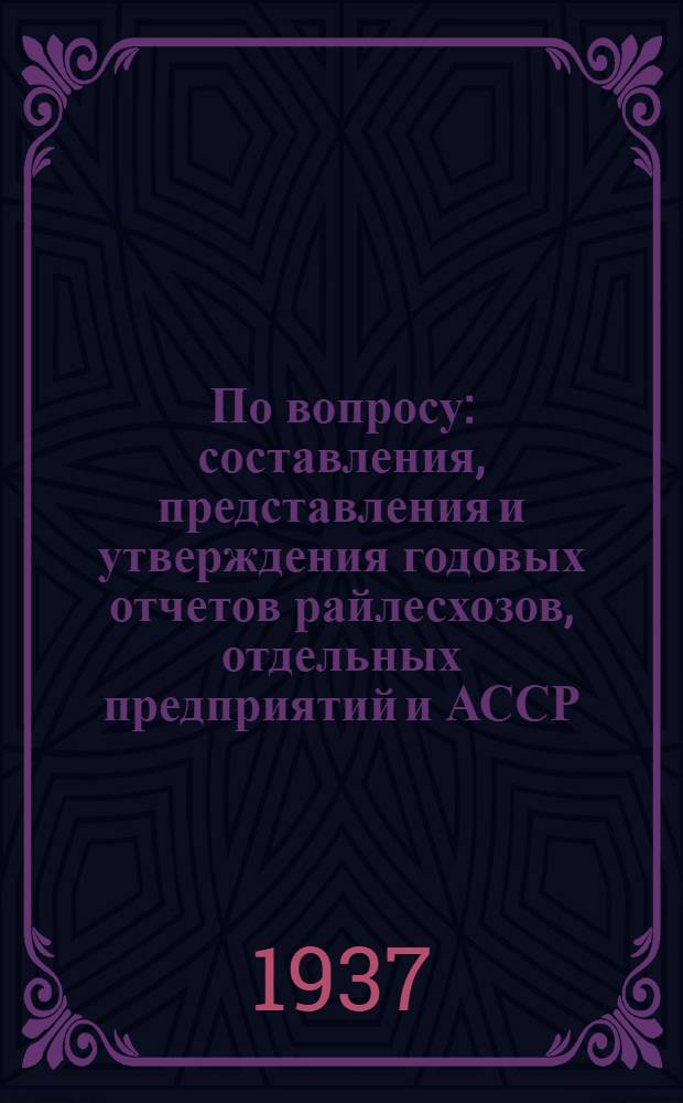 По вопросу: составления, представления и утверждения годовых отчетов райлесхозов, отдельных предприятий и АССР, обл. управлений лесами местного значения системы НКЗ РСФСР за 1936 год
