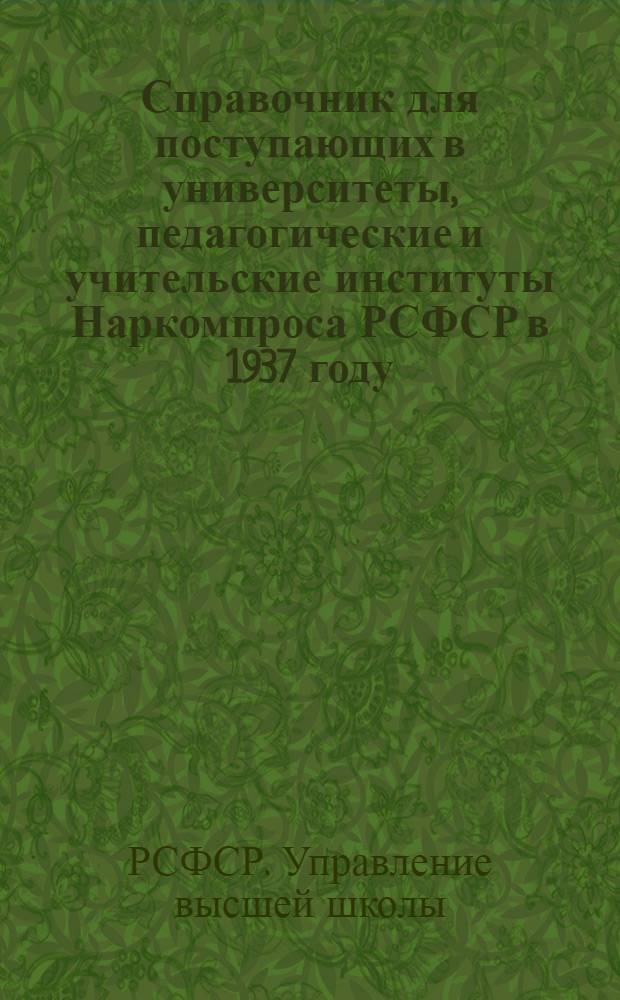 Справочник для поступающих в университеты, педагогические и учительские институты Наркомпроса РСФСР в 1937 году : Правила приема, программы приемных испытаний, сеть учеб. заведений и общие сведения