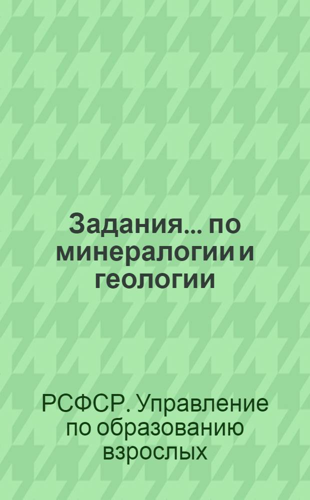 Задания ... по минералогии и геологии : Для заочников 10-го класса средней школы взрослых. № 1-