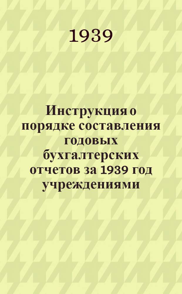 Инструкция о порядке составления годовых бухгалтерских отчетов за 1939 год учреждениями (распорядителями кредитов 3-й степени), состоящими на союзном бюджете и республиканских бюджетах союзных республик, ведущими учет по двойной системе