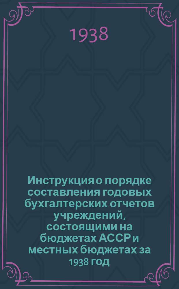 Инструкция о порядке составления годовых бухгалтерских отчетов учреждений, состоящими на бюджетах АССР и местных бюджетах за 1938 год