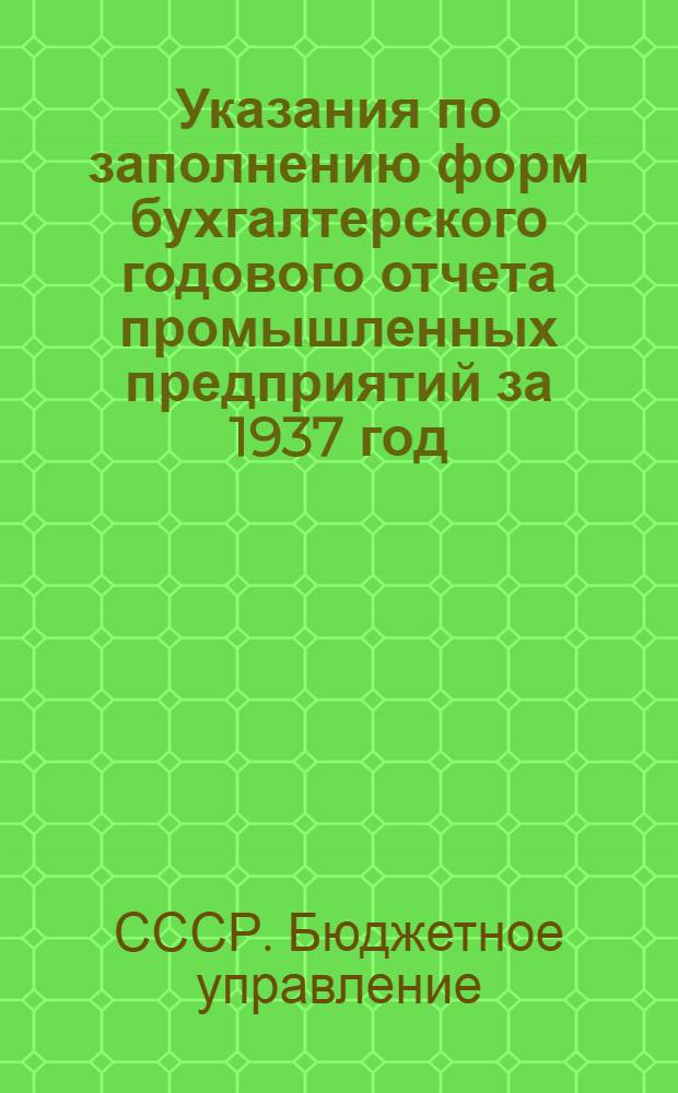 Указания по заполнению форм бухгалтерского годового отчета промышленных предприятий за 1937 год (по основной деятельности)