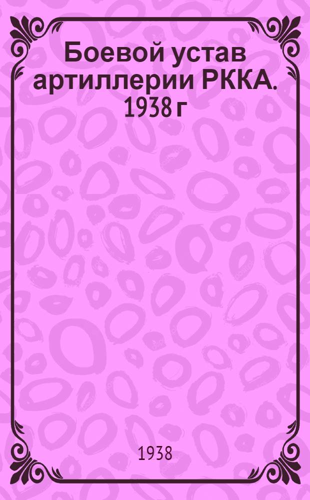Боевой устав артиллерии РККА. 1938 г : Ч. 1. Кн. 1-. Ч. 1. Кн. 1 : Войсковая артиллерия