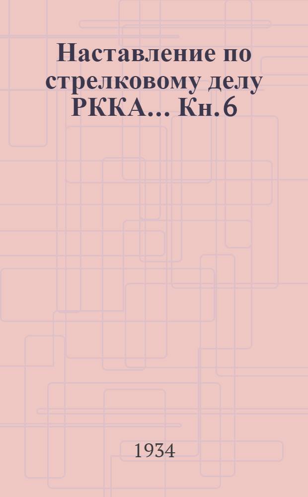 Наставление по стрелковому делу РККА ... Кн. 6 : Методика стрелковой подготовки и курсы стрельб