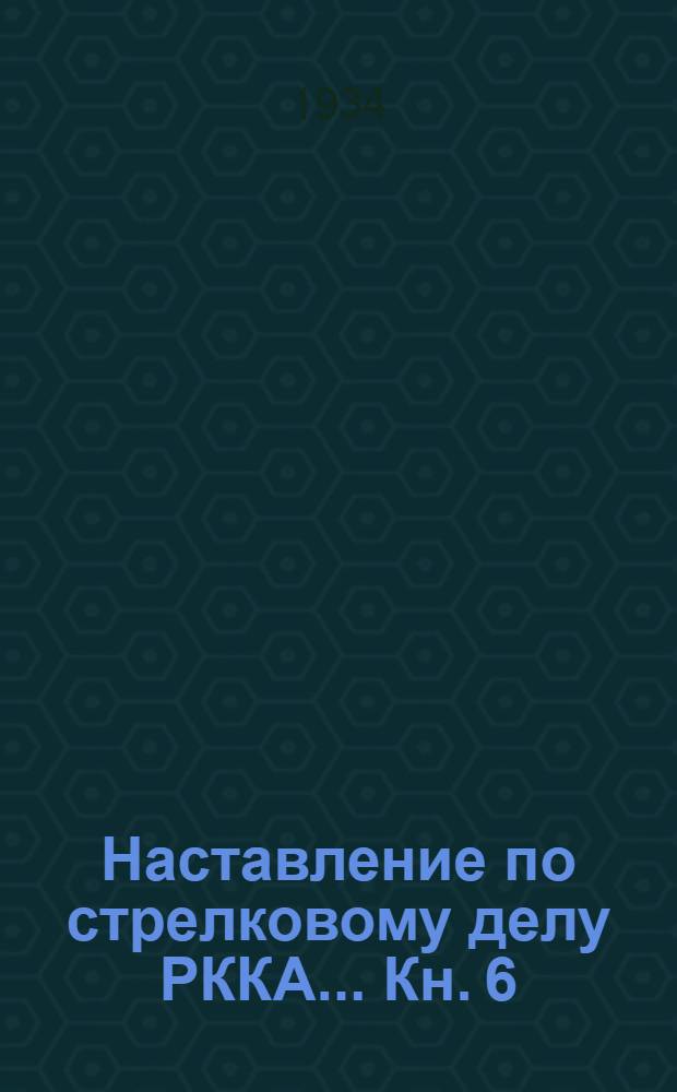 Наставление по стрелковому делу РККА ... Кн. 6 : Методика стрелковой подготовки и курсы стрельб ...