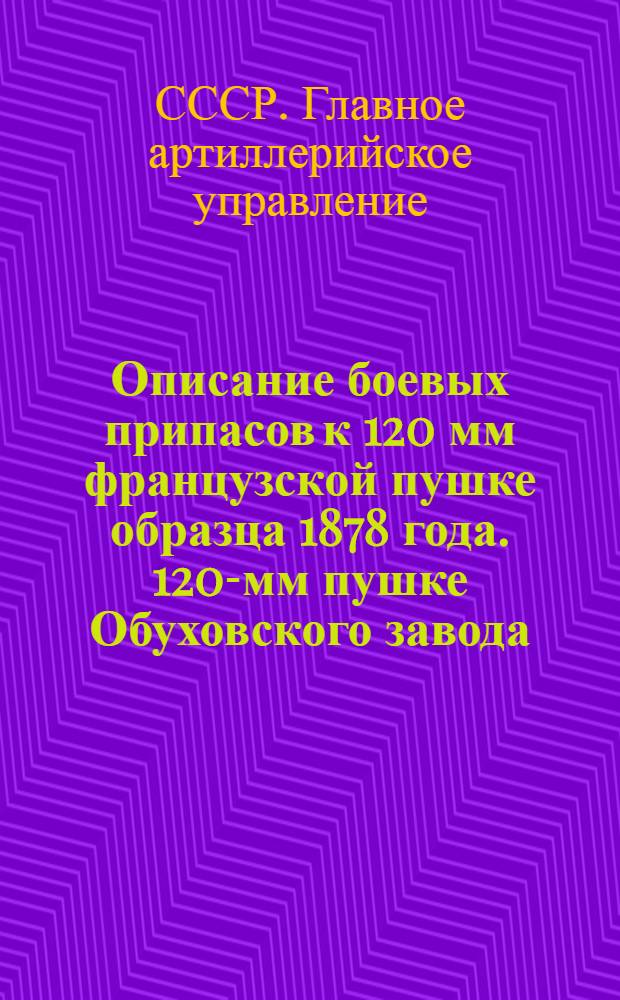 Описание боевых припасов к 120 мм французской пушке образца 1878 года. 120-мм пушке Обуховского завода, 2-го образца в 50 калибров длиной. 120-мм пушке Виккерса 1-го образца ... : (С рис.)