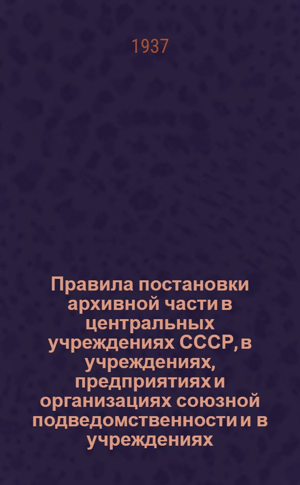 Правила постановки архивной части в центральных учреждениях СССР, в учреждениях, предприятиях и организациях союзной подведомственности и в учреждениях, предприятиях и организациях РСФСР (кроме сельских советов и колхозов)