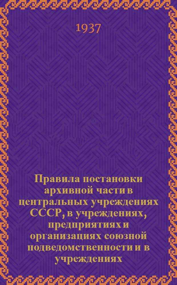 Правила постановки архивной части в центральных учреждениях СССР, в учреждениях, предприятиях и организациях союзной подведомственности и в учреждениях, предприятиях и организациях РСФСР (кроме сельских советов и колхозов)