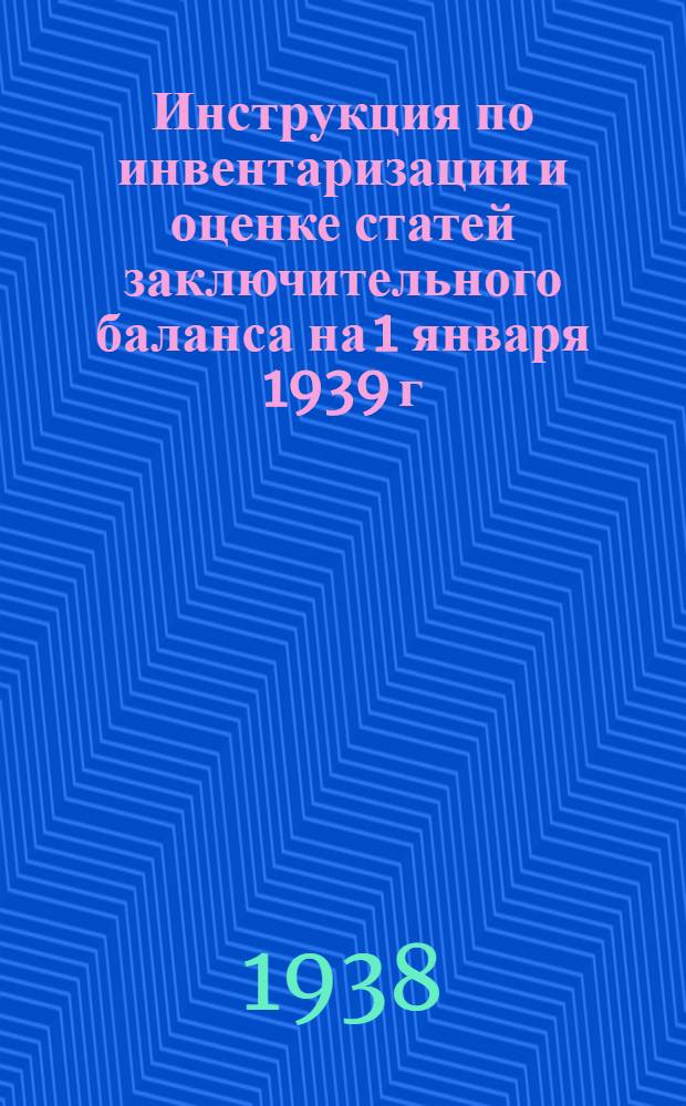 Инструкция по инвентаризации и оценке статей заключительного баланса на 1 января 1939 г. для строительных организаций Главвоенстроя при СНК СССР